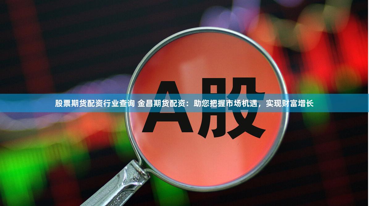 股票期货配资行业查询 金昌期货配资:助您把握市场机遇,实现财富增长