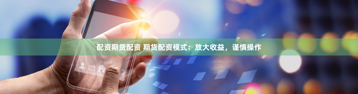 配资期货配资 期货配资模式:放大收益,谨慎操作