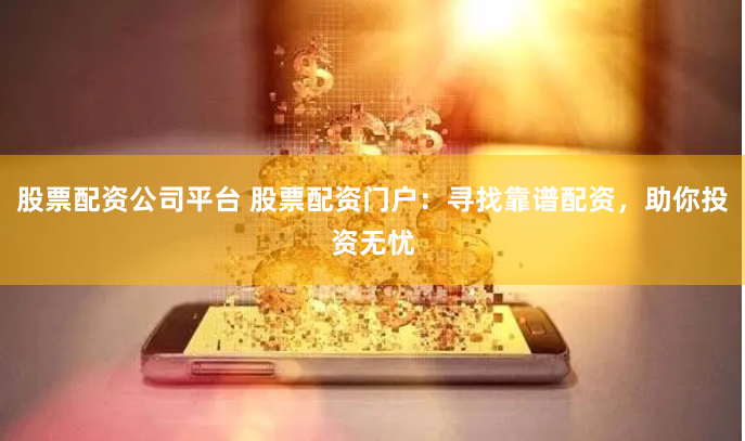 股票配资公司平台 股票配资门户:寻找靠谱配资,助你投资无忧