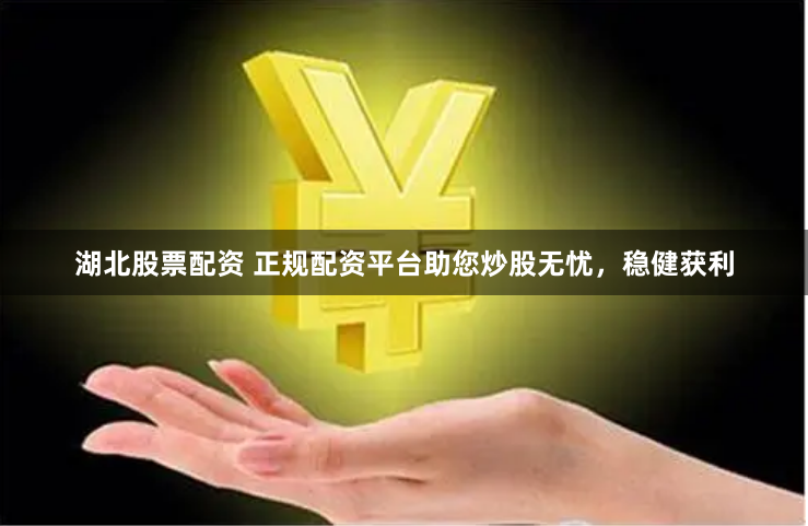 湖北股票配资 正规配资平台助您炒股无忧,稳健获利