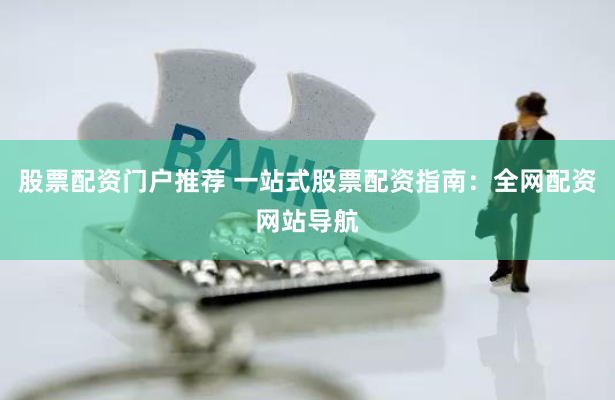 股票配资门户推荐 一站式股票配资指南:全网配资网站导航
