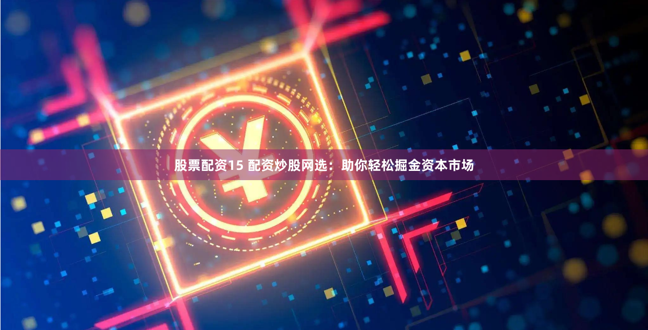 股票配资15 配资炒股网选：助你轻松掘金资本市场