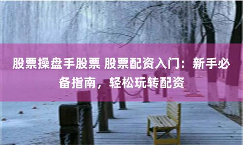 股票操盘手股票 股票配资入门:新手必备指南,轻松玩转配资