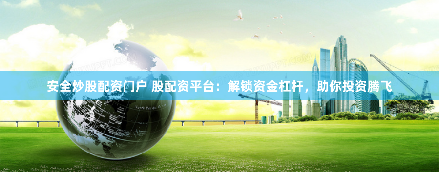 安全炒股配资门户 股配资平台：解锁资金杠杆，助你投资腾飞