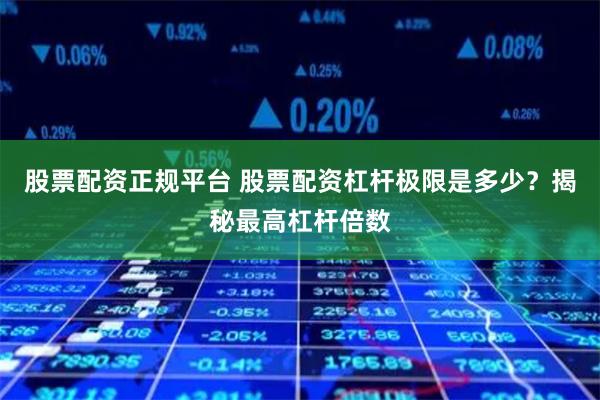 股票配资正规平台 股票配资杠杆极限是多少？揭秘最高杠杆倍数