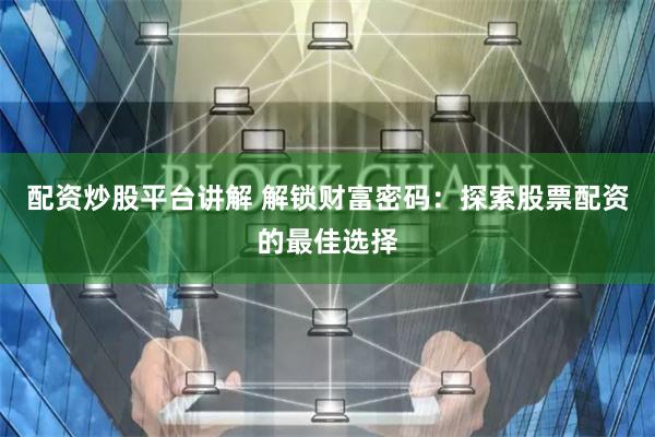 配资炒股平台讲解 解锁财富密码:探索股票配资的最佳选择