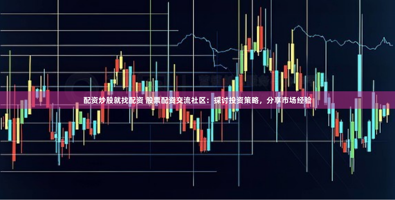 配资炒股就找配资 股票配资交流社区：探讨投资策略，分享市场经验