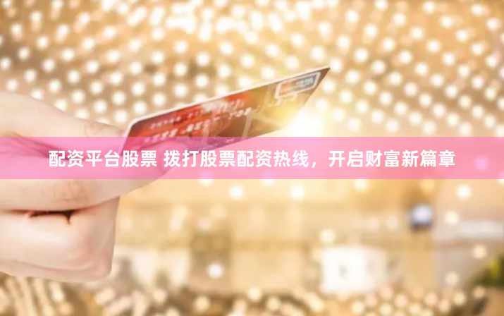 配资平台股票 拨打股票配资热线,开启财富新篇章