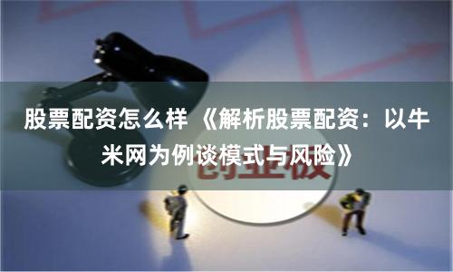 股票配资怎么样 《解析股票配资:以牛米网为例谈模式与风险》