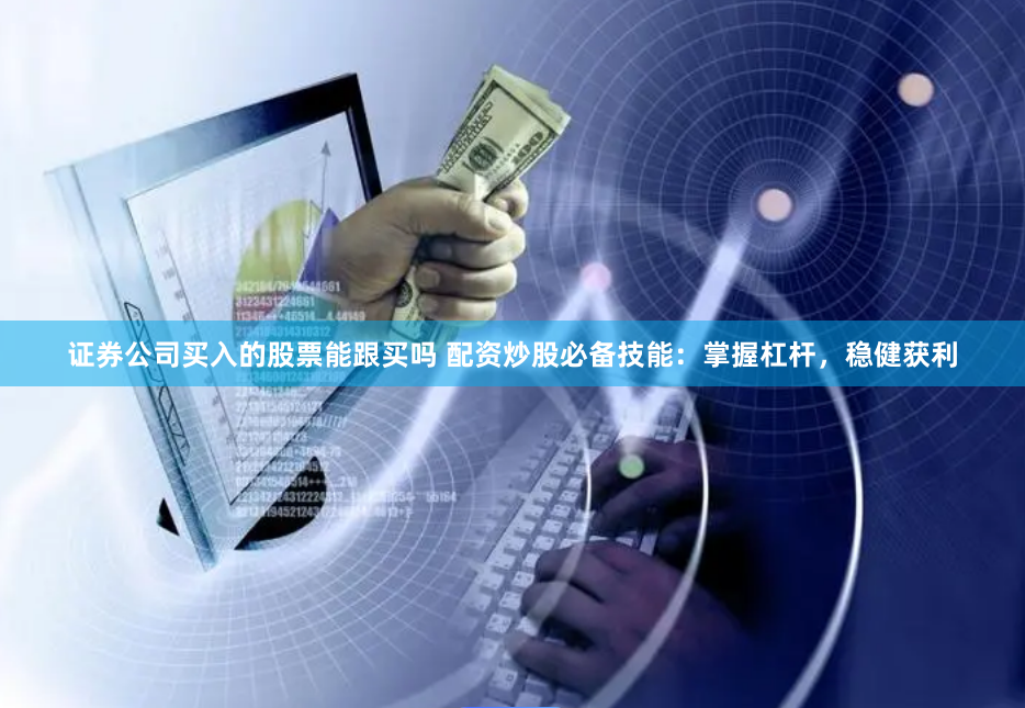 证券公司买入的股票能跟买吗 配资炒股必备技能：掌握杠杆，稳健获利