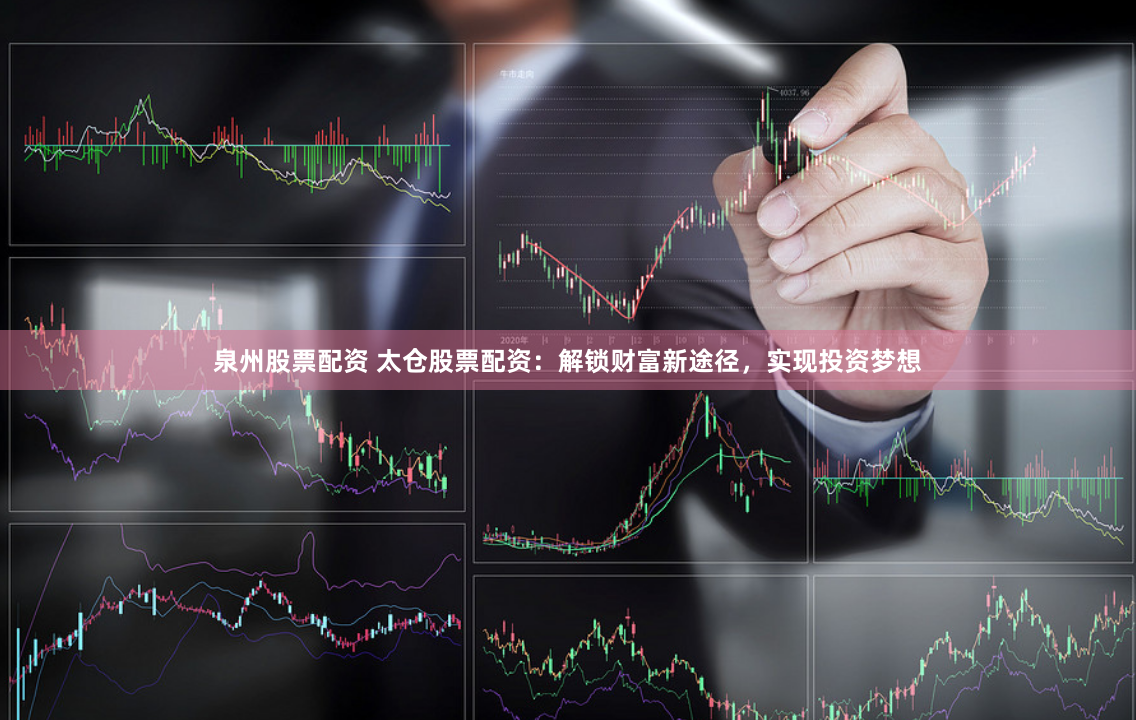 泉州股票配资 太仓股票配资：解锁财富新途径，实现投资梦想