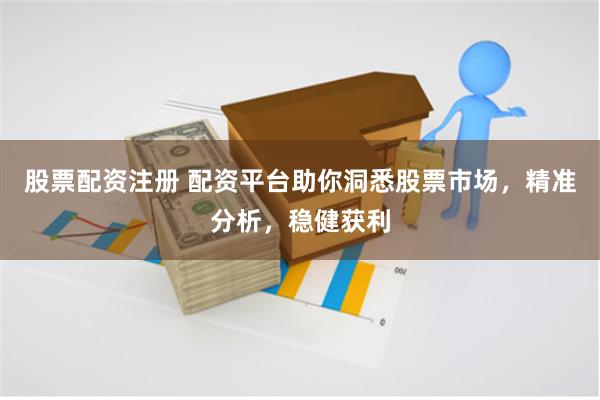 股票配资注册 配资平台助你洞悉股票市场，精准分析，稳健获利