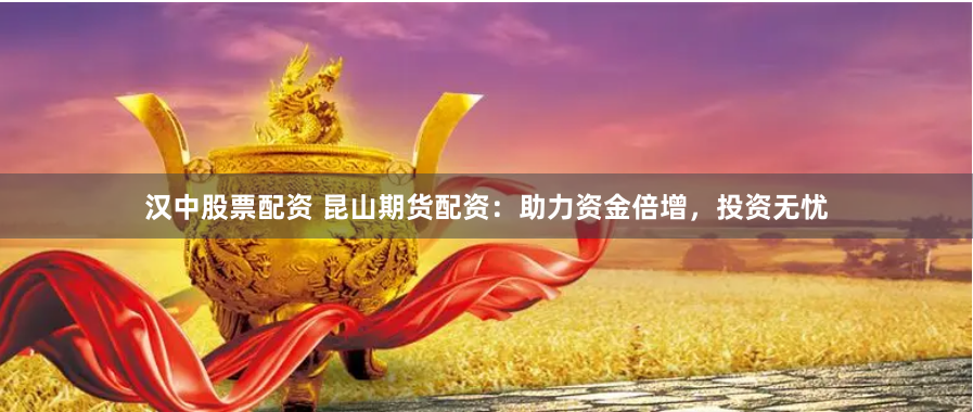 汉中股票配资 昆山期货配资：助力资金倍增，投资无忧