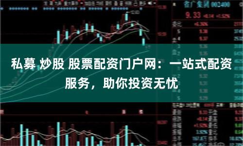 私募 炒股 股票配资门户网:一站式配资服务,助你投资无忧
