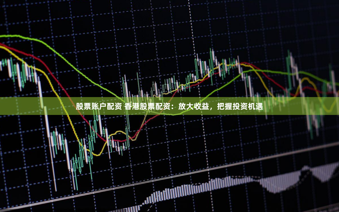 股票账户配资 香港股票配资:放大收益,把握投资机遇