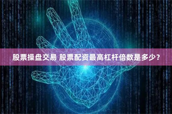 股票操盘交易 股票配资最高杠杆倍数是多少？