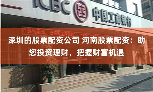 深圳的股票配资公司 河南股票配资:助您投资理财,把握财富机遇