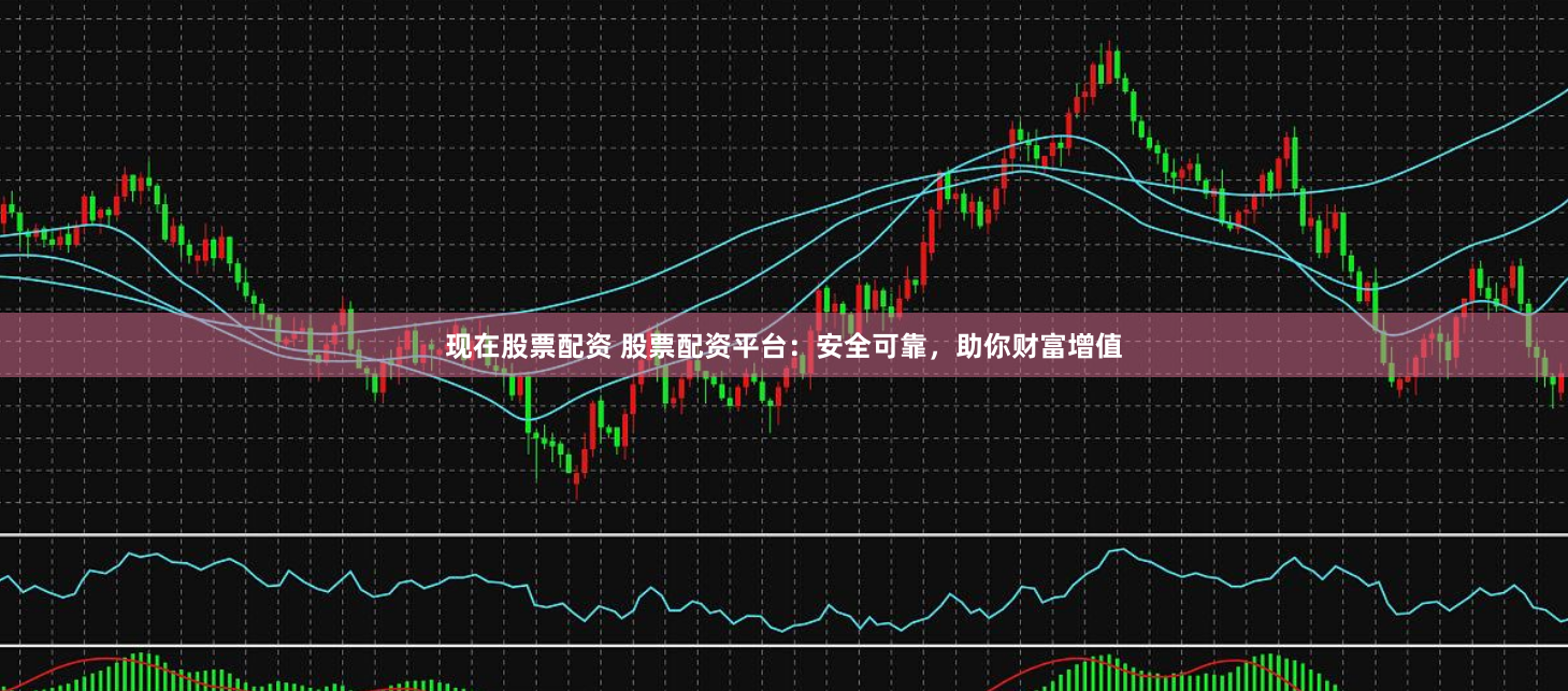 现在股票配资 股票配资平台：安全可靠，助你财富增值