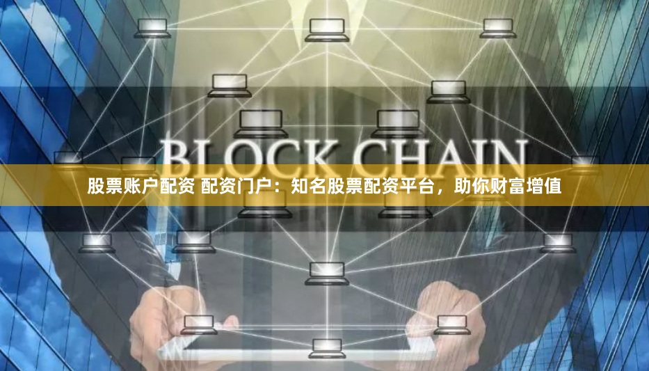 股票账户配资 配资门户：知名股票配资平台，助你财富增值