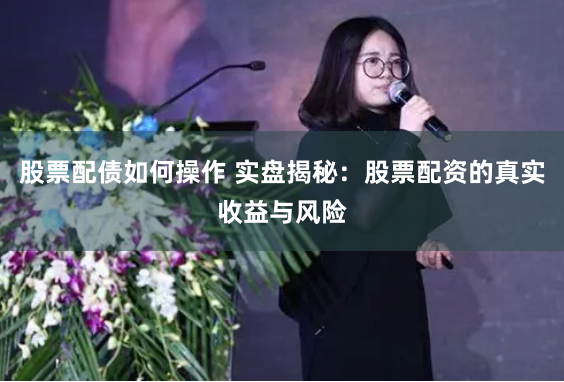 股票配债如何操作 实盘揭秘：股票配资的真实收益与风险