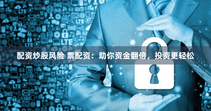 配资炒股风险 票配资：助你资金翻倍，投资更轻松