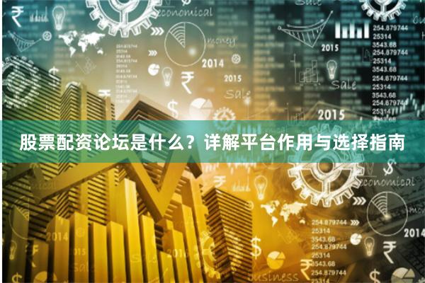 股票配资论坛是什么？详解平台作用与选择指南