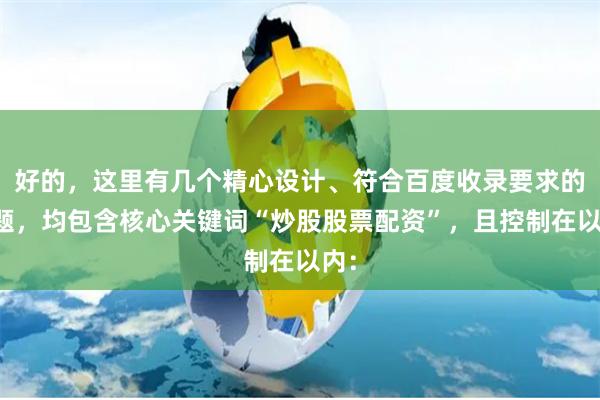 好的，这里有几个精心设计、符合百度收录要求的标题，均包含核心关键词“炒股股票配资”，且控制在以内：