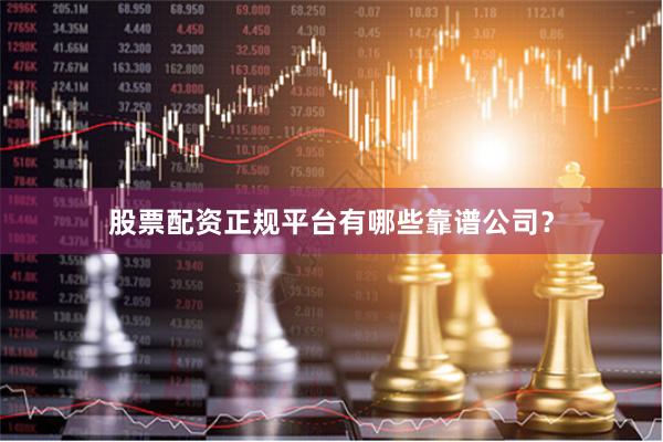 股票配资正规平台有哪些靠谱公司？