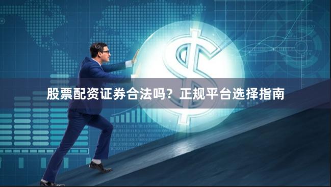 股票配资证券合法吗？正规平台选择指南