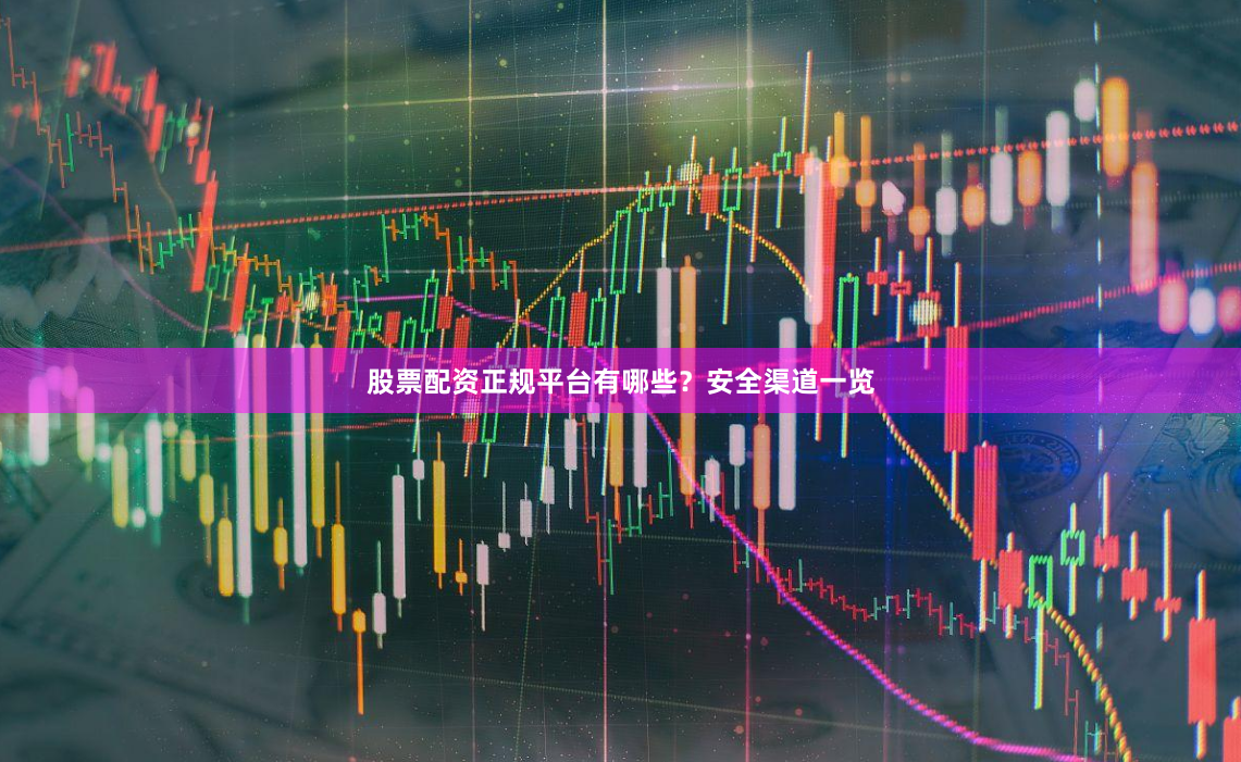 股票配资正规平台有哪些？安全渠道一览