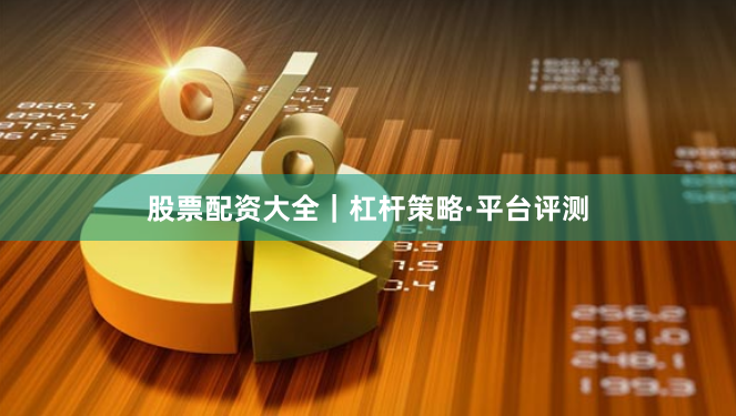 股票配资大全｜杠杆策略·平台评测