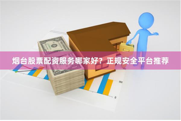 烟台股票配资服务哪家好？正规安全平台推荐