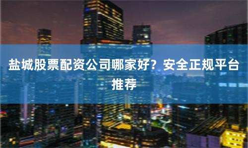 盐城股票配资公司哪家好？安全正规平台推荐