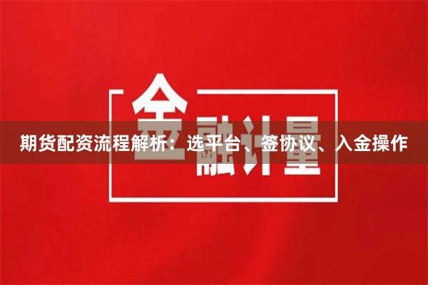 期货配资流程解析：选平台、签协议、入金操作