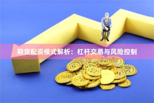 期货配资模式解析：杠杆交易与风险控制