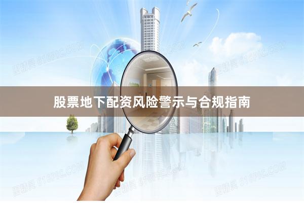 股票地下配资风险警示与合规指南