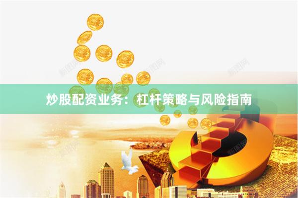 炒股配资业务：杠杆策略与风险指南