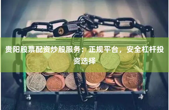 贵阳股票配资炒股服务：正规平台，安全杠杆投资选择