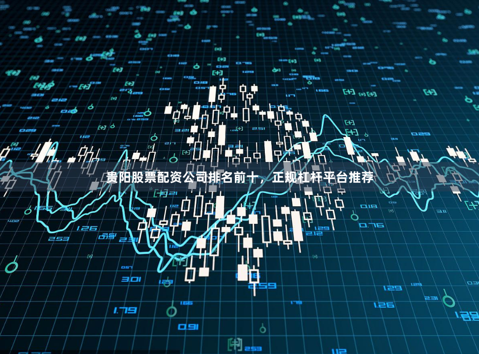 贵阳股票配资公司排名前十，正规杠杆平台推荐