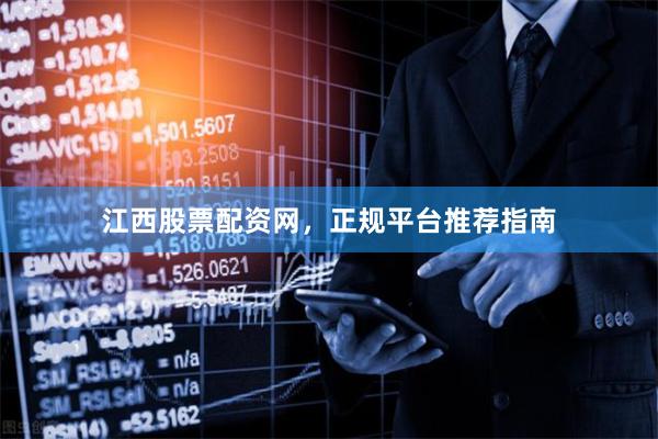 江西股票配资网，正规平台推荐指南