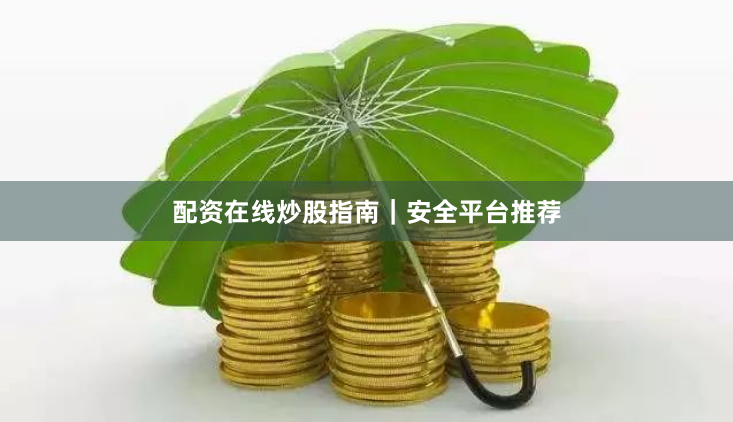 配资在线炒股指南｜安全平台推荐