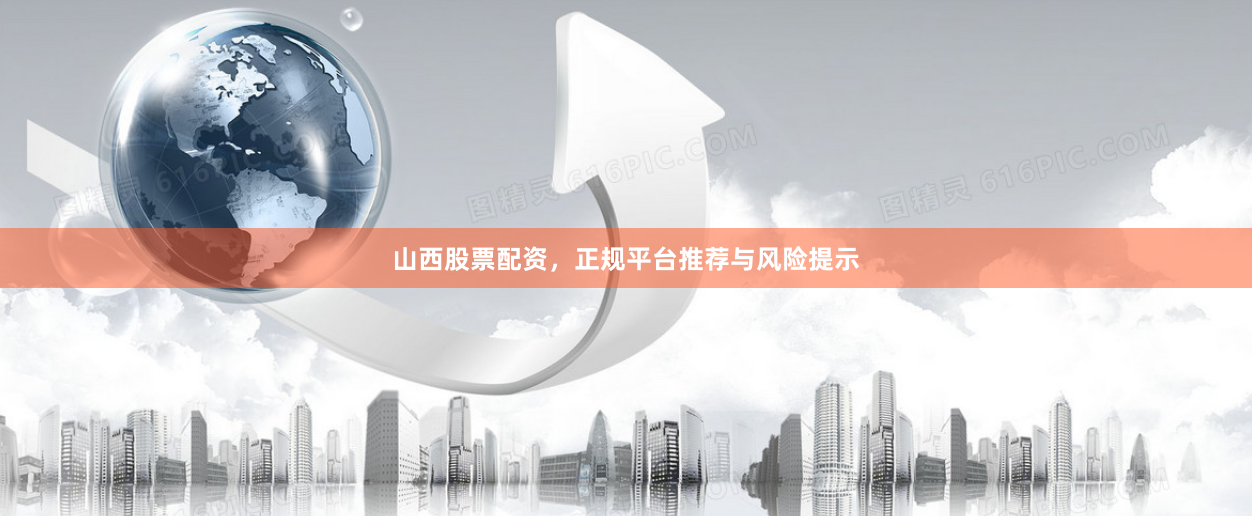 山西股票配资,正规平台推荐与风险提示