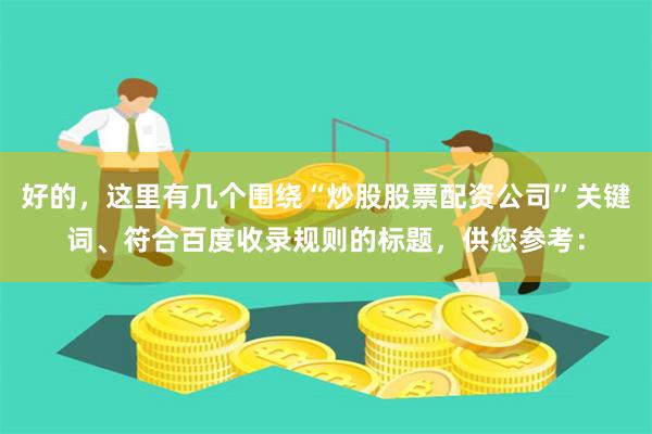 好的，这里有几个围绕“炒股股票配资公司”关键词、符合百度收录规则的标题，供您参考：