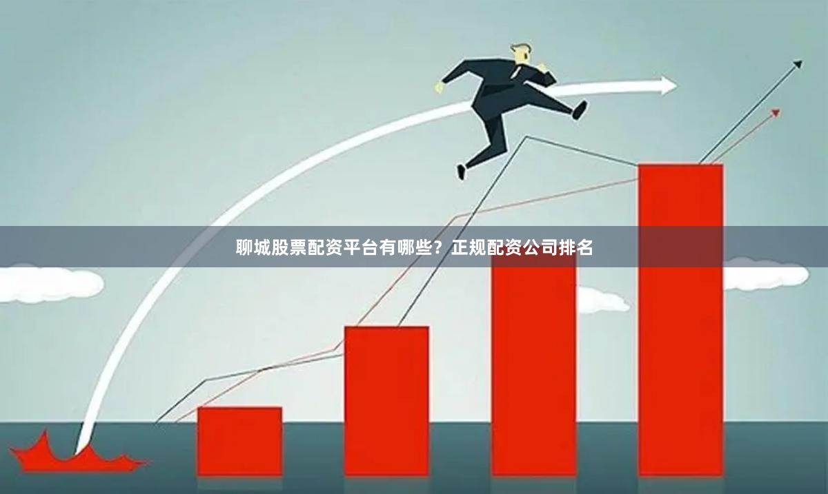 聊城股票配资平台有哪些？正规配资公司排名