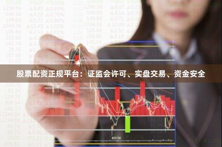 股票配资正规平台：证监会许可、实盘交易、资金安全