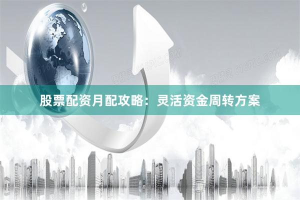 股票配资月配攻略：灵活资金周转方案