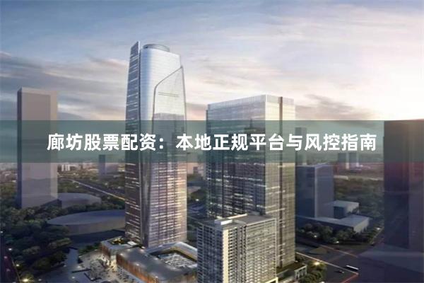 廊坊股票配资：本地正规平台与风控指南