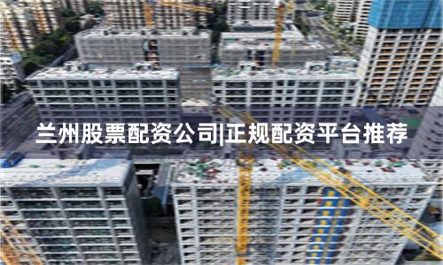 兰州股票配资公司|正规配资平台推荐