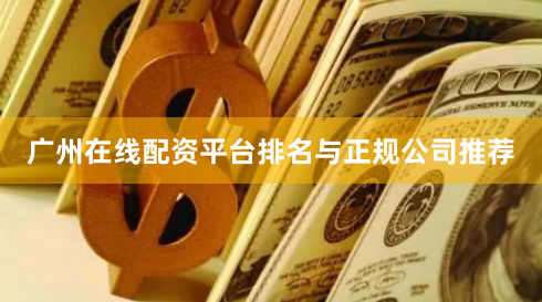 广州在线配资平台排名与正规公司推荐