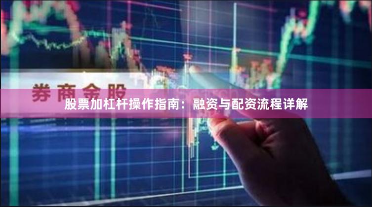股票加杠杆操作指南：融资与配资流程详解